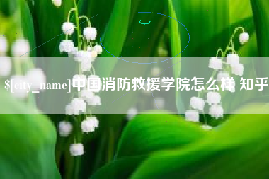 巴音郭楞蒙古中国消防救援学院怎么样 知乎
