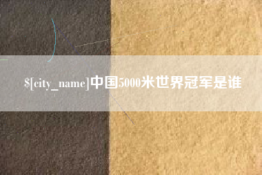 巴音郭楞蒙古中国5000米世界冠军是谁