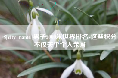 巴音郭楞蒙古男子5000米世界排名-这些积分不仅关乎个人荣誉