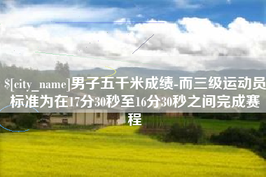 巴音郭楞蒙古男子五千米成绩-而三级运动员标准为在17分30秒至16分30秒之间完成赛程