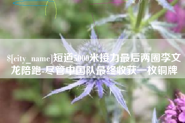 巴音郭楞蒙古短道5000米接力最后两圈李文龙陪跑-尽管中国队最终收获一枚铜牌