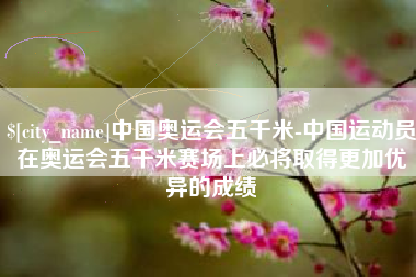 巴音郭楞蒙古中国奥运会五千米-中国运动员在奥运会五千米赛场上必将取得更加优异的成绩