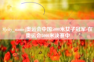巴音郭楞蒙古奥运会中国5000米女子冠军-在奥运会5000米决赛中