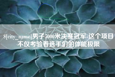巴音郭楞蒙古男子5000米决赛冠军-这个项目不仅考验着选手们的体能极限