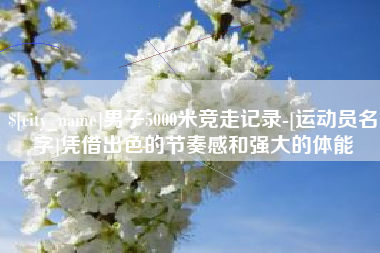 巴音郭楞蒙古男子5000米竞走记录-[运动员名字]凭借出色的节奏感和强大的体能