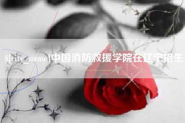 巴音郭楞蒙古中国消防救援学院在辽宁招生