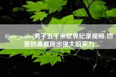 巴音郭楞蒙古男子五千米世界纪录视频-切普特盖展现出强大的实力