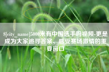 巴音郭楞蒙古5000米有中国选手吗视频-更是成为大家追寻答案、感受赛场激情的重要窗口