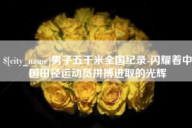 巴音郭楞蒙古男子五千米全国纪录-闪耀着中国田径运动员拼搏进取的光辉