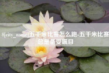 巴音郭楞蒙古五千米比赛怎么跑-五千米比赛总是备受瞩目