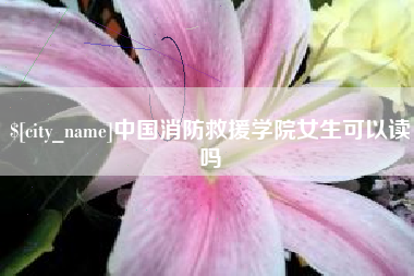 巴音郭楞蒙古中国消防救援学院女生可以读吗