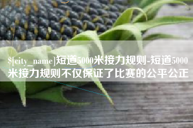 巴音郭楞蒙古短道5000米接力规则-短道5000米接力规则不仅保证了比赛的公平公正