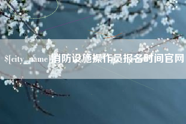 巴音郭楞蒙古消防设施操作员报名时间官网