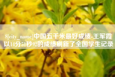 巴音郭楞蒙古中国五千米最好成绩-王军霞以14分51秒92的成绩刷新了全国学生记录