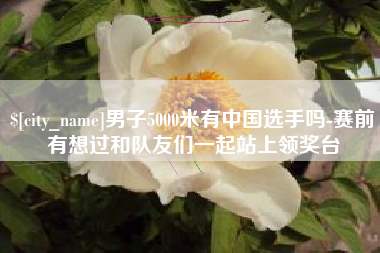 巴音郭楞蒙古男子5000米有中国选手吗-赛前有想过和队友们一起站上领奖台