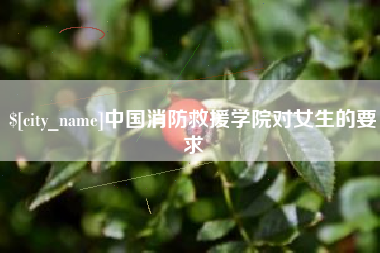 巴音郭楞蒙古中国消防救援学院对女生的要求