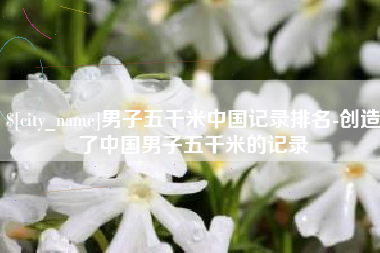 巴音郭楞蒙古男子五千米中国记录排名-创造了中国男子五千米的记录
