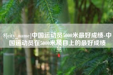 巴音郭楞蒙古中国运动员5000米最好成绩-中国运动员在5000米项目上的最好成绩