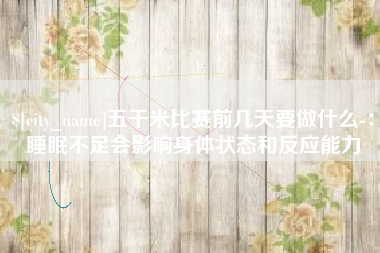 巴音郭楞蒙古五千米比赛前几天要做什么-：睡眠不足会影响身体状态和反应能力