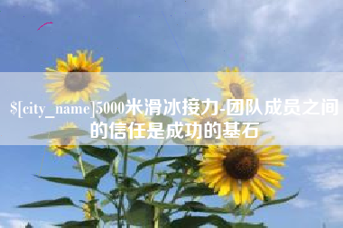 巴音郭楞蒙古5000米滑冰接力-团队成员之间的信任是成功的基石