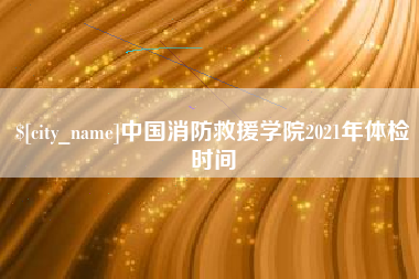 巴音郭楞蒙古中国消防救援学院2021年体检时间