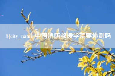 巴音郭楞蒙古中国消防救援学院要体测吗