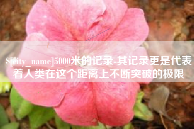 巴音郭楞蒙古5000米的记录-其记录更是代表着人类在这个距离上不断突破的极限