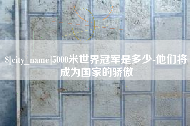 巴音郭楞蒙古5000米世界冠军是多少-他们将成为国家的骄傲