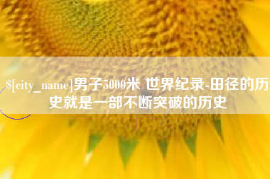 巴音郭楞蒙古男子5000米 世界纪录-田径的历史就是一部不断突破的历史