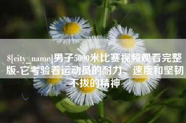 巴音郭楞蒙古男子5000米比赛视频观看完整版-它考验着运动员的耐力、速度和坚韧不拔的精神