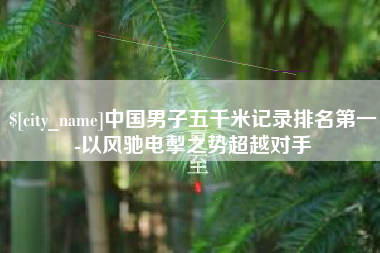 巴音郭楞蒙古中国男子五千米记录排名第一-以风驰电掣之势超越对手