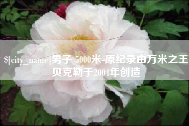 巴音郭楞蒙古男子 5000米-原纪录由万米之王贝克勒于2004年创造
