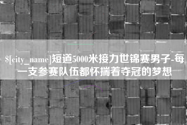 巴音郭楞蒙古短道5000米接力世锦赛男子-每一支参赛队伍都怀揣着夺冠的梦想