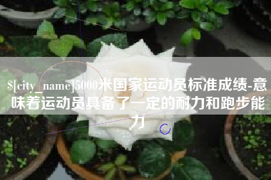 巴音郭楞蒙古5000米国家运动员标准成绩-意味着运动员具备了一定的耐力和跑步能力
