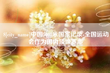 巴音郭楞蒙古中国5000米国家记录-全国运动会作为国内顶级赛事