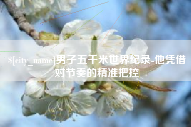 巴音郭楞蒙古男子五千米世界纪录-他凭借对节奏的精准把控