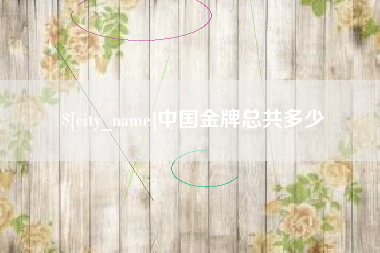 巴音郭楞蒙古中国金牌总共多少