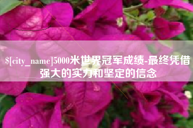 巴音郭楞蒙古5000米世界冠军成绩-最终凭借强大的实力和坚定的信念