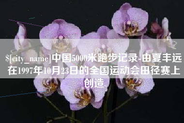 巴音郭楞蒙古中国5000米跑步记录-由夏丰远在1997年10月23日的全国运动会田径赛上创造