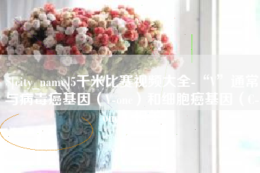 巴音郭楞蒙古5千米比赛视频大全-“V”通常与病毒癌基因（V-onc）和细胞癌基因（C-onc）相关