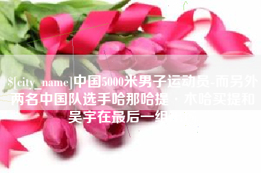 巴音郭楞蒙古中国5000米男子运动员-而另外两名中国队选手哈那哈提·木哈买提和吴宇在最后一组出场