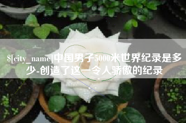 巴音郭楞蒙古中国男子5000米世界纪录是多少-创造了这一令人骄傲的纪录
