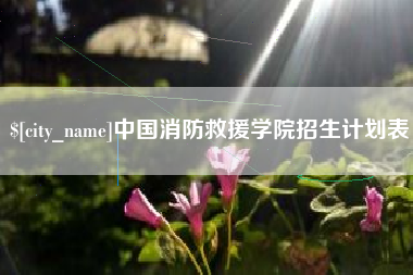 巴音郭楞蒙古中国消防救援学院招生计划表