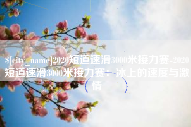 巴音郭楞蒙古2020短道速滑3000米接力赛-2020短道速滑3000米接力赛：冰上的速度与激情