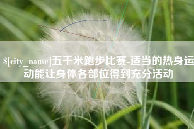 巴音郭楞蒙古五千米跑步比赛-适当的热身运动能让身体各部位得到充分活动