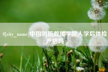巴音郭楞蒙古中国消防救援学院入学后体检严格吗