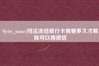 巴音郭楞蒙古司法冻结银行卡需要多久才解除可以用微信
