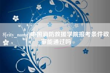 巴音郭楞蒙古中国消防救援学院报考条件政审能通过吗